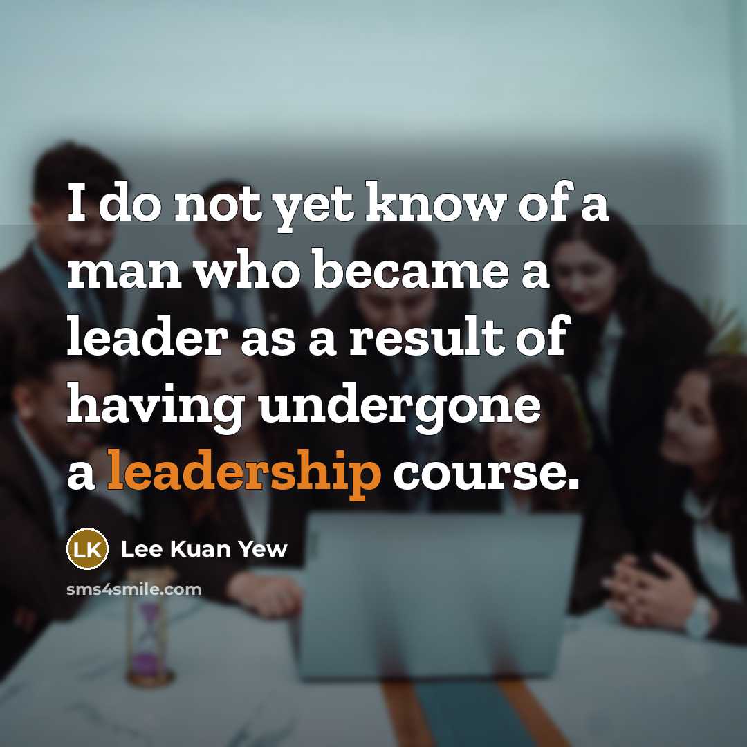 “I do not yet know of a man who became a leader as a result of having undergone a leadership course.” quote by Lee Kuan Yew