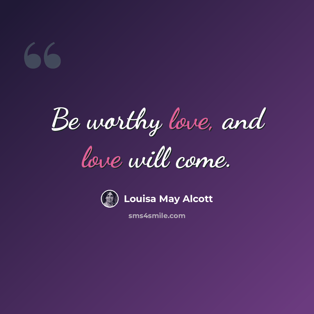 “Be worthy love, and love will come.” quote by Louisa May Alcott
