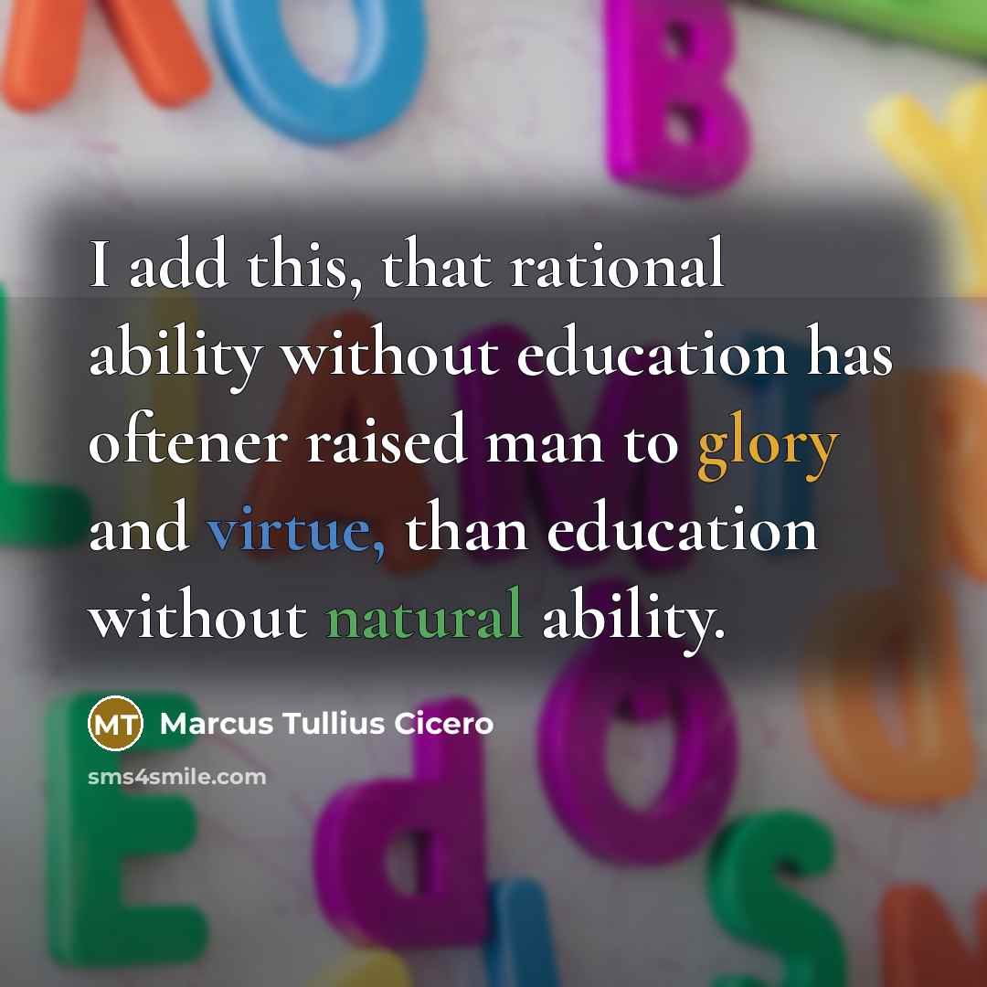 “I add this, that rational ability without education has oftener raised man to glory and virtue, than education without natural ability.” quote by Marcus Tullius Cicero