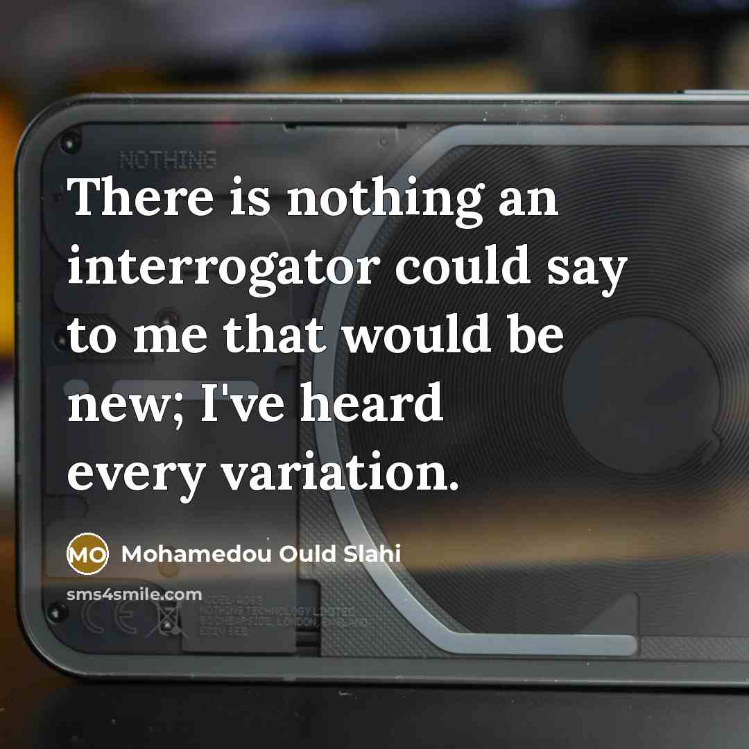 “There is nothing an interrogator could say to me that would be new; I've heard every variation.” quote by Mohamedou Ould Slahi