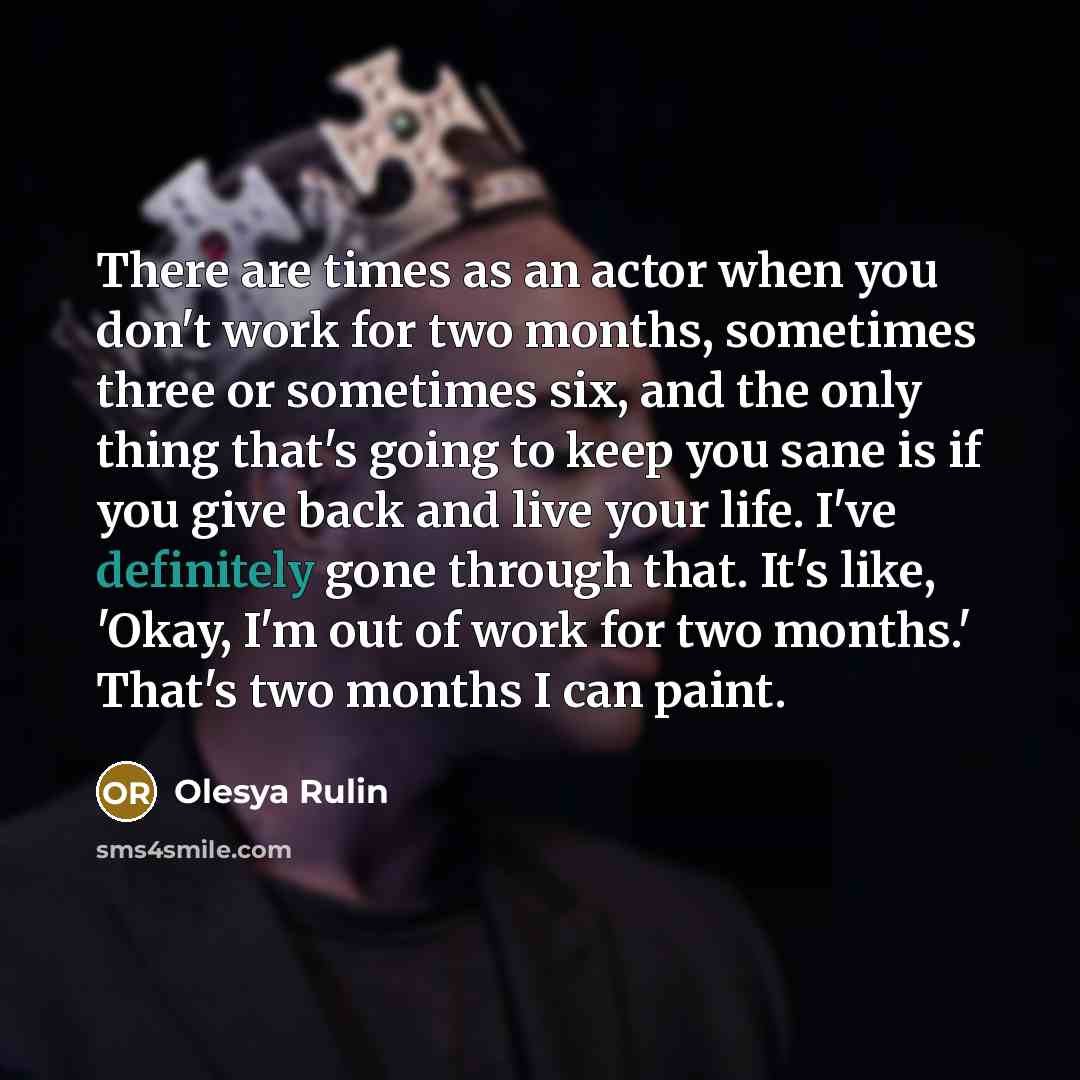“There are times as an actor when you don't work for two months, sometimes three or sometimes six, and the only thing that's going to keep you sane is if you give back and live your life. I've definitely gone through that. It's like, 'Okay, I'm out of work for two months.' That's two months I can…” quote by Olesya Rulin