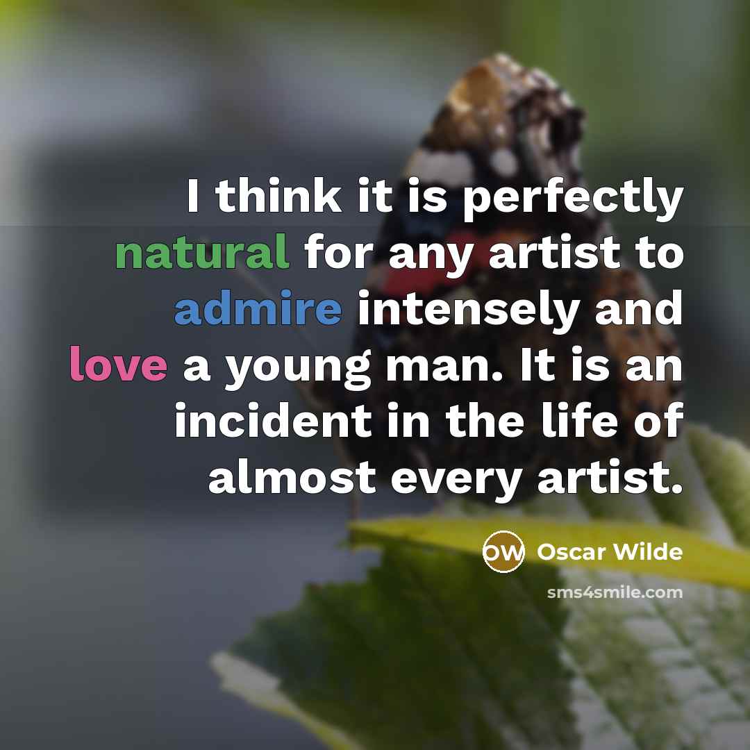 “I think it is perfectly natural for any artist to admire intensely and love a young man. It is an incident in the life of almost every artist.” quote by Oscar Wilde