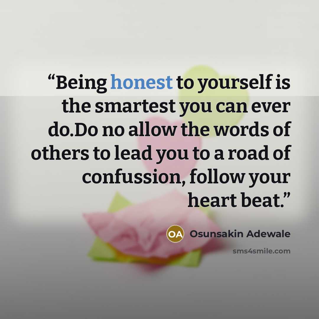 “Being honest to yourself is the smartest you can ever do.Do no allow the words of others to lead you to a road of confussion, follow your heart beat.” quote by Osunsakin Adewale