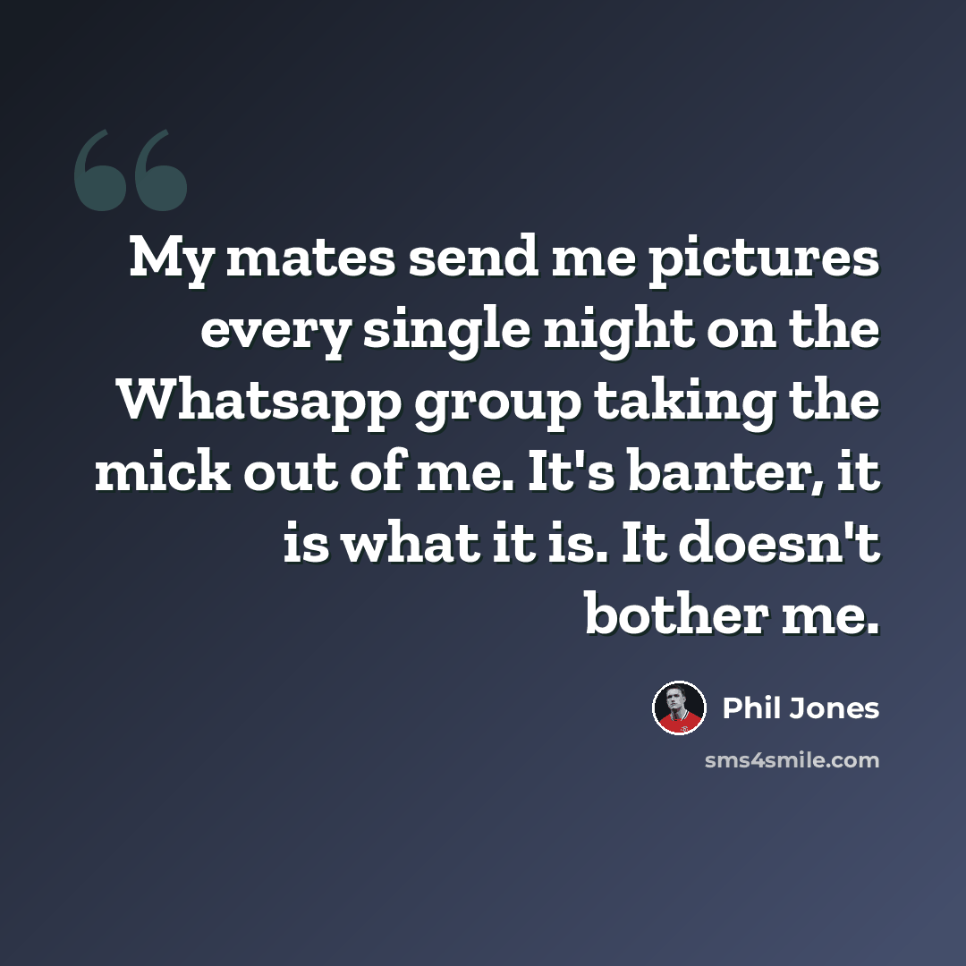 “My mates send me pictures every single night on the Whatsapp group taking the mick out of me. It's banter, it is what it is. It doesn't bother me.” quote by Phil Jones