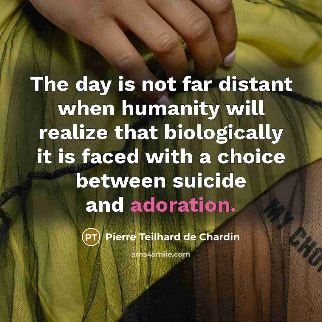 “The day is not far distant when humanity will realize that biologically it is faced with a choice between suicide and adoration.” quote by Pierre Teilhard de Chardin