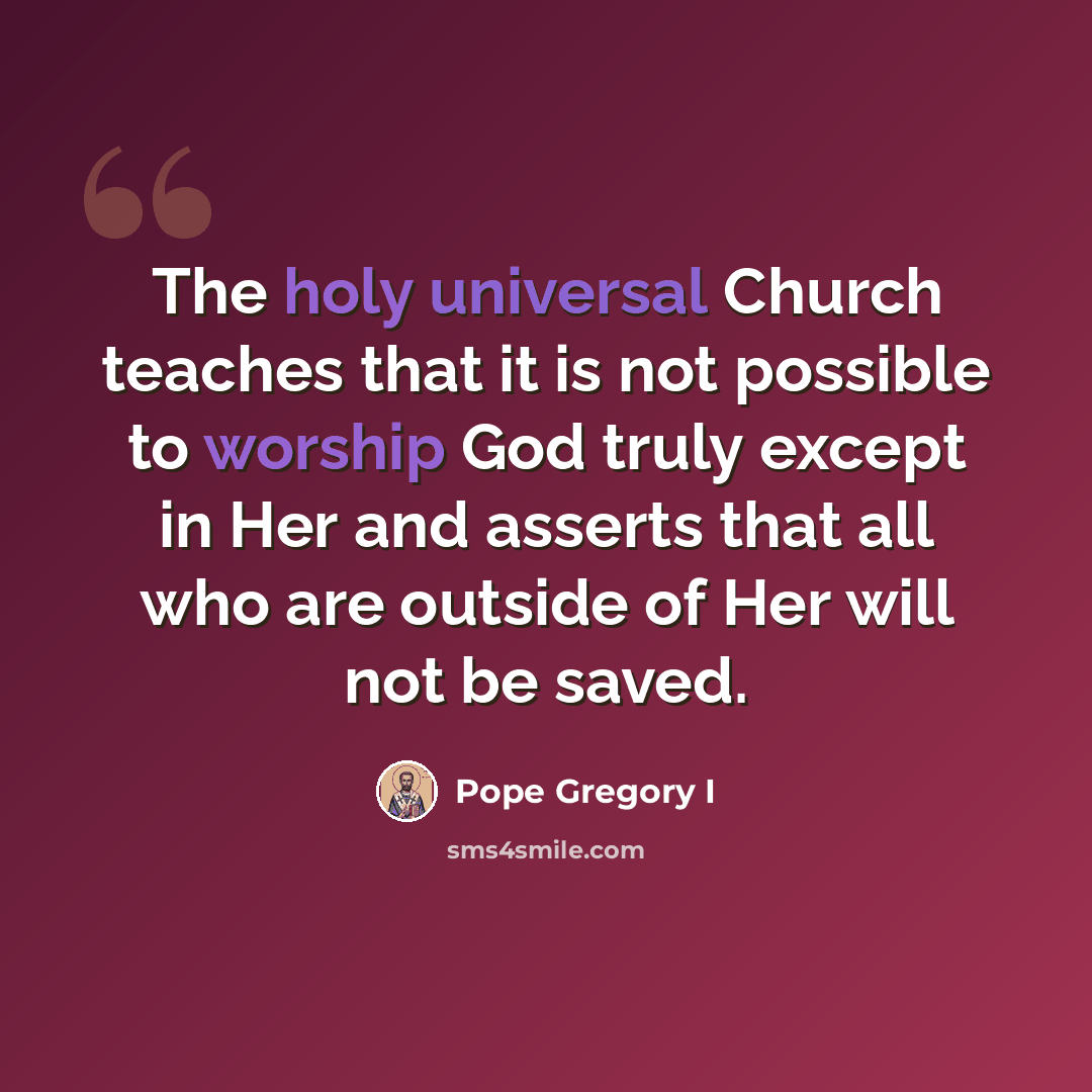 “The holy universal Church teaches that it is not possible to worship God truly except in Her and asserts that all who are outside of Her will not be saved.” quote by Pope Gregory I