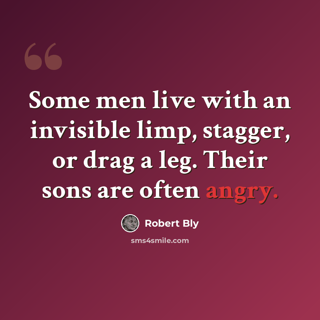 “Some men live with an invisible limp, stagger, or drag a leg. Their sons are often angry.” quote by Robert Bly