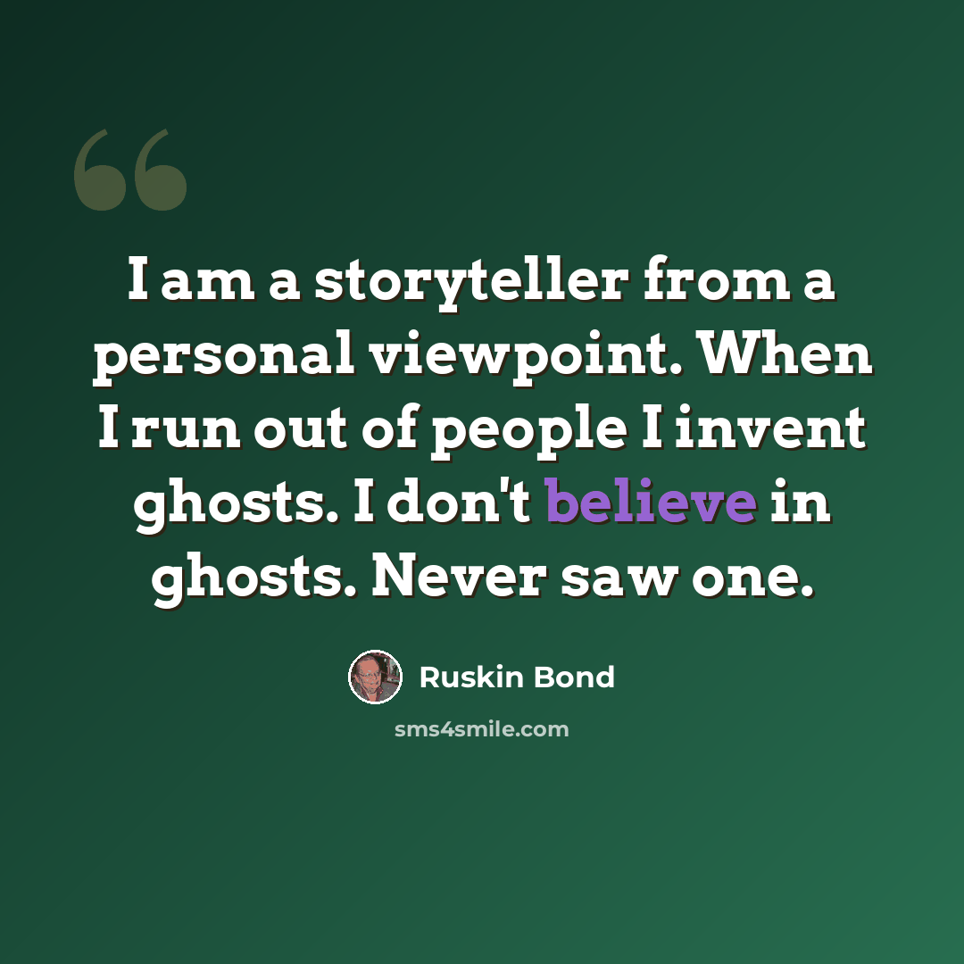 “I am a storyteller from a personal viewpoint. When I run out of people I invent ghosts. I don't believe in ghosts. Never saw one.” quote by Ruskin Bond