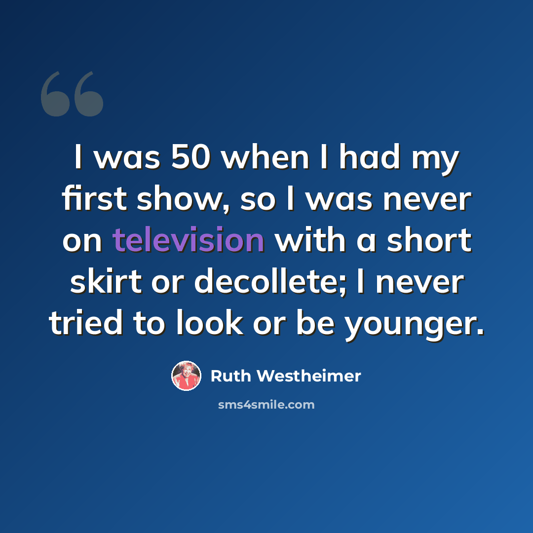 “I was 50 when I had my first show, so I was never on television with a short skirt or decollete; I never tried to look or be younger.” quote by Ruth Westheimer