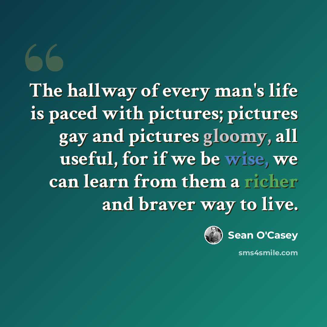 “The hallway of every man's life is paced with pictures; pictures gay and pictures gloomy, all useful, for if we be wise, we can learn from them a richer and braver way to live.” quote by Sean O'Casey