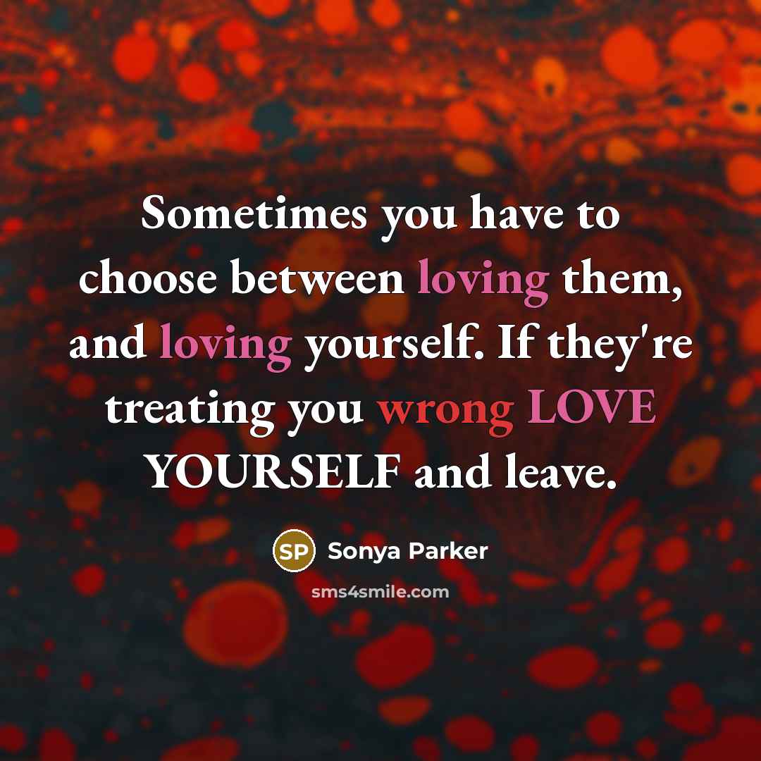 “Sometimes you have to choose between loving them, and loving yourself. If they're treating you wrong LOVE YOURSELF and leave.” quote by SONYA PARKER