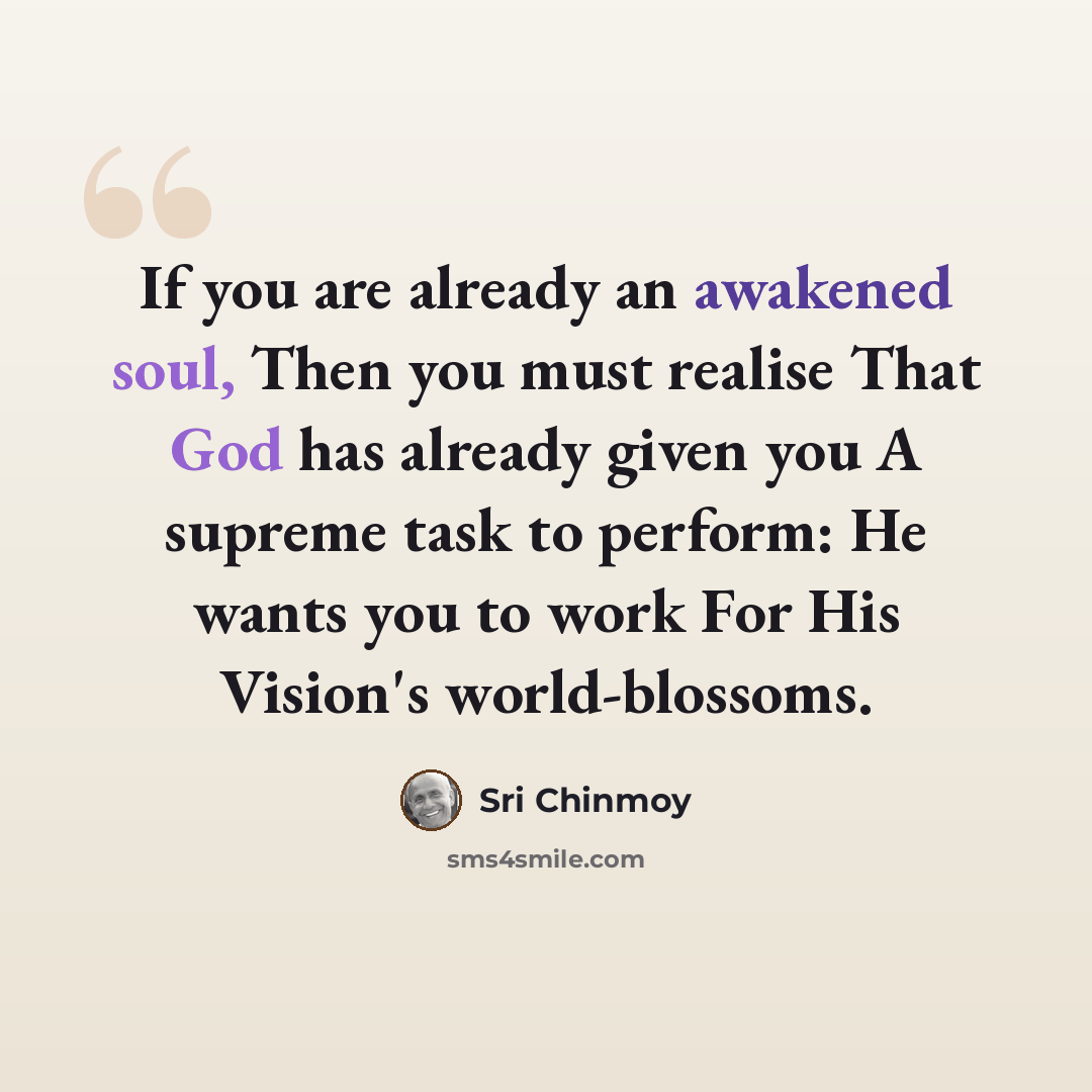 “If you are already an awakened soul, Then you must realise That God has already given you A supreme task to perform: He wants you to work For His Vision's world-blossoms.” quote by Sri Chinmoy