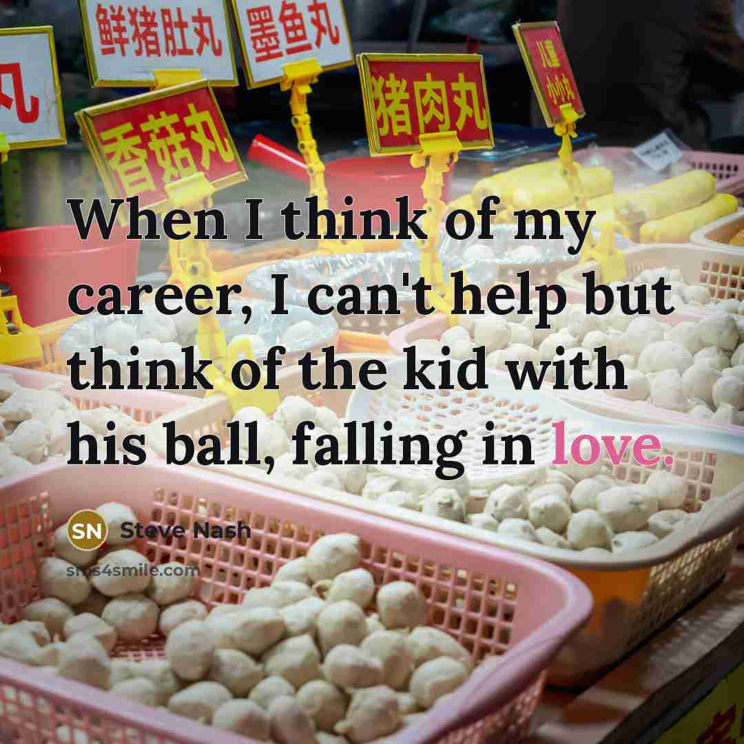“When I think of my career, I can't help but think of the kid with his ball, falling in love.” quote by Steve Nash