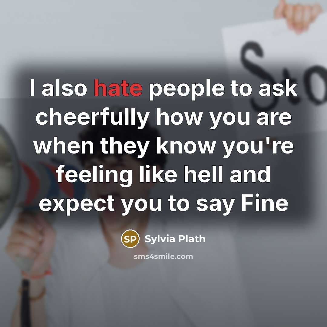 “I also hate people to ask cheerfully how you are when they know you're feeling like hell and expect you to say Fine” quote by Sylvia Plath