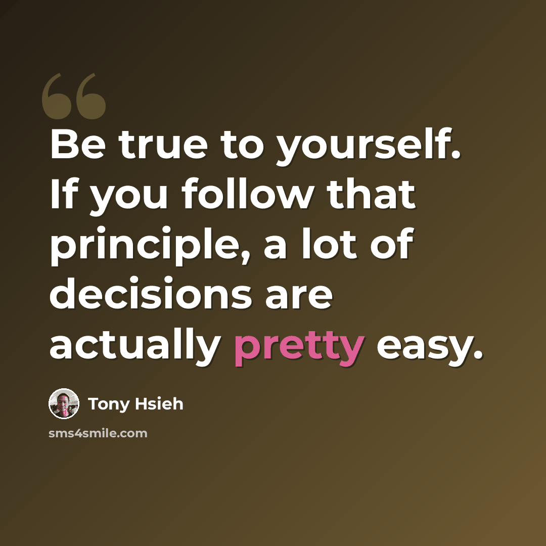“Be true to yourself. If you follow that principle, a lot of decisions are actually pretty easy.” quote by Tony Hsieh