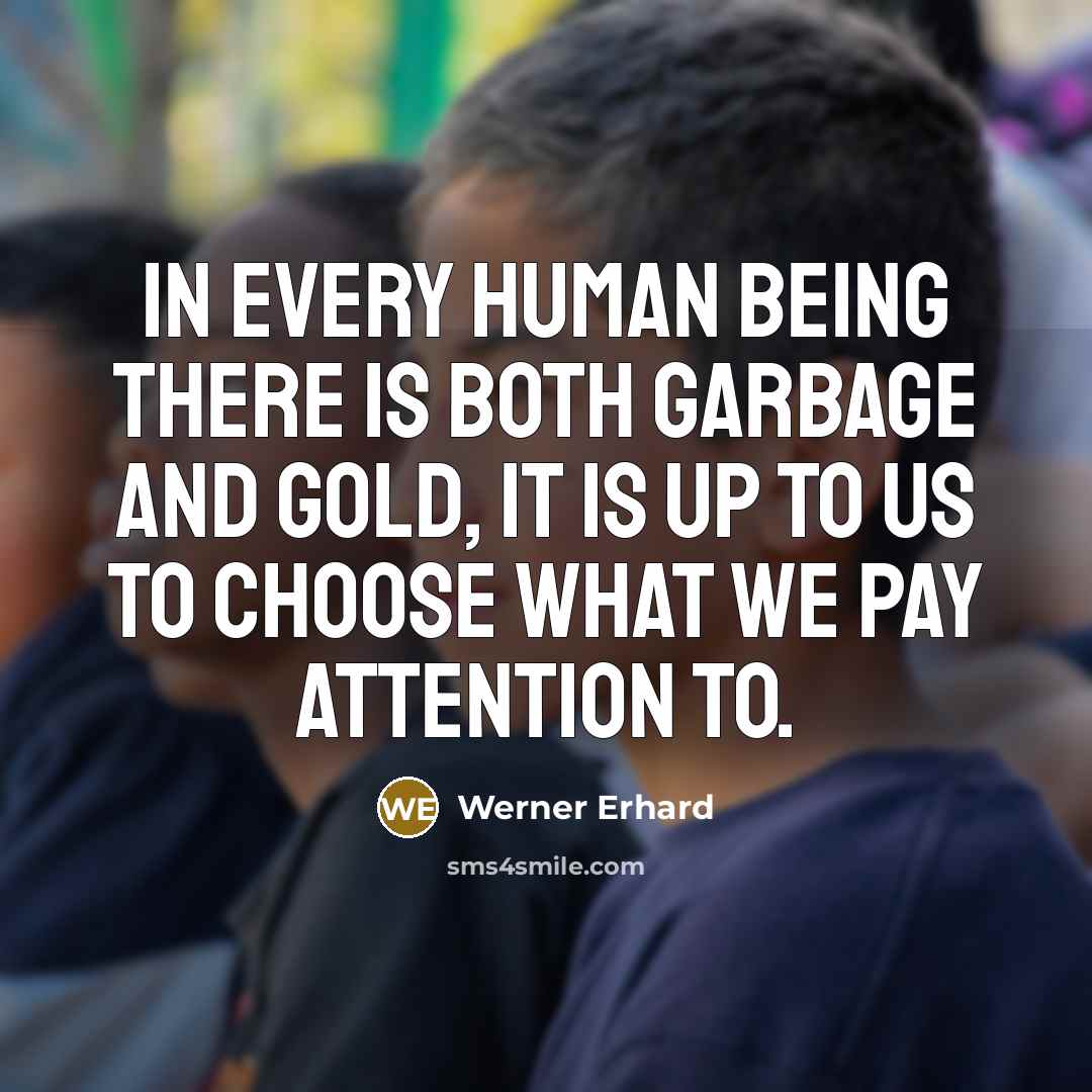 “In every human being there is both garbage and gold, it is up to us to choose what we pay attention to.” quote by Werner Erhard