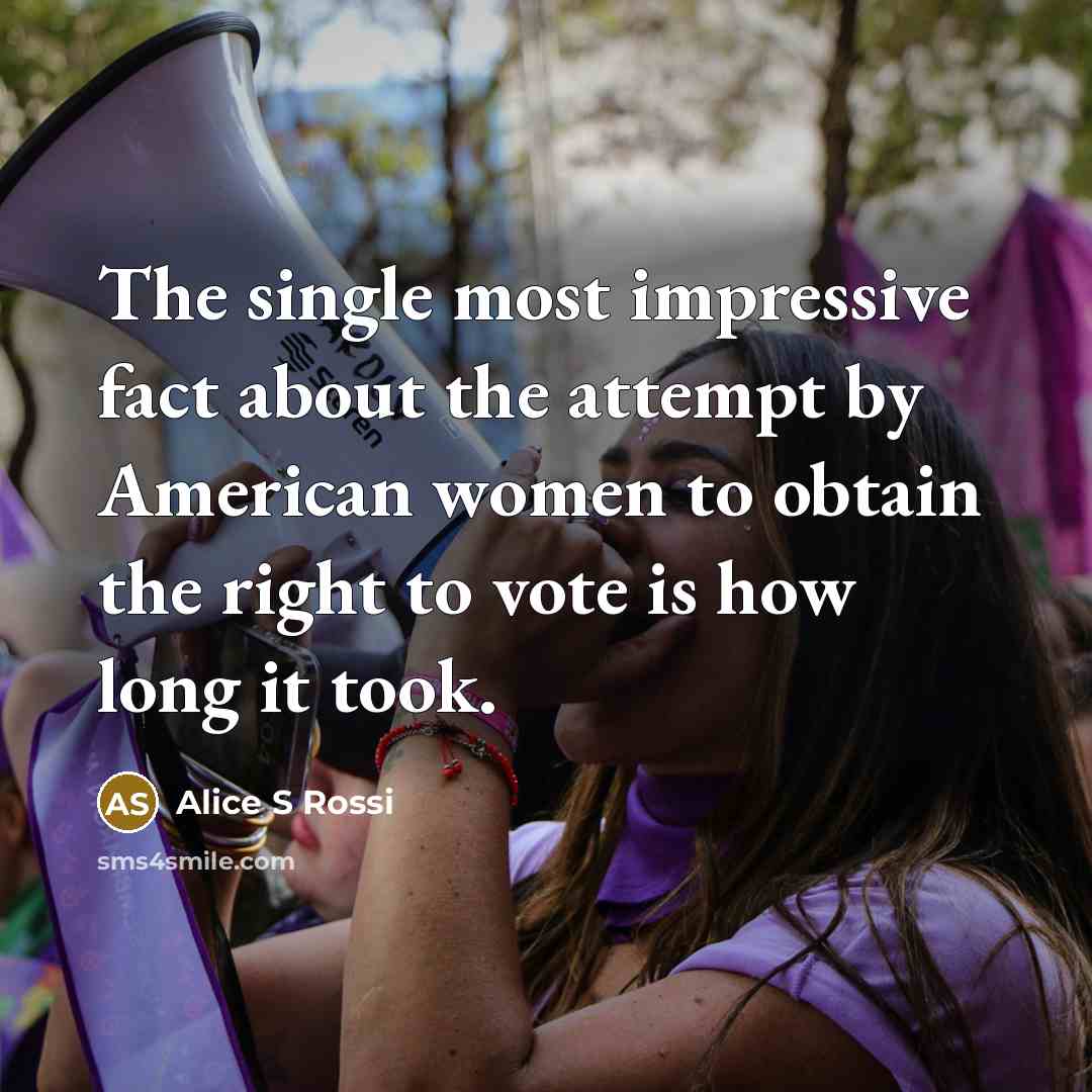 “The single most impressive fact about the attempt by American women to obtain the right to vote is how long it took.” quote by Alice S Rossi