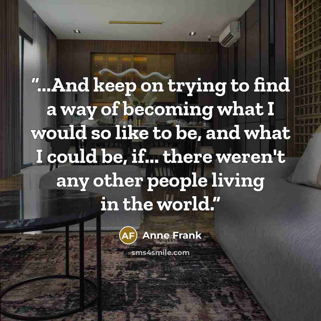 “...And keep on trying to find a way of becoming what I would so like to be, and what I could be, if... there weren't any other people living in the world.” quote by Anne Frank