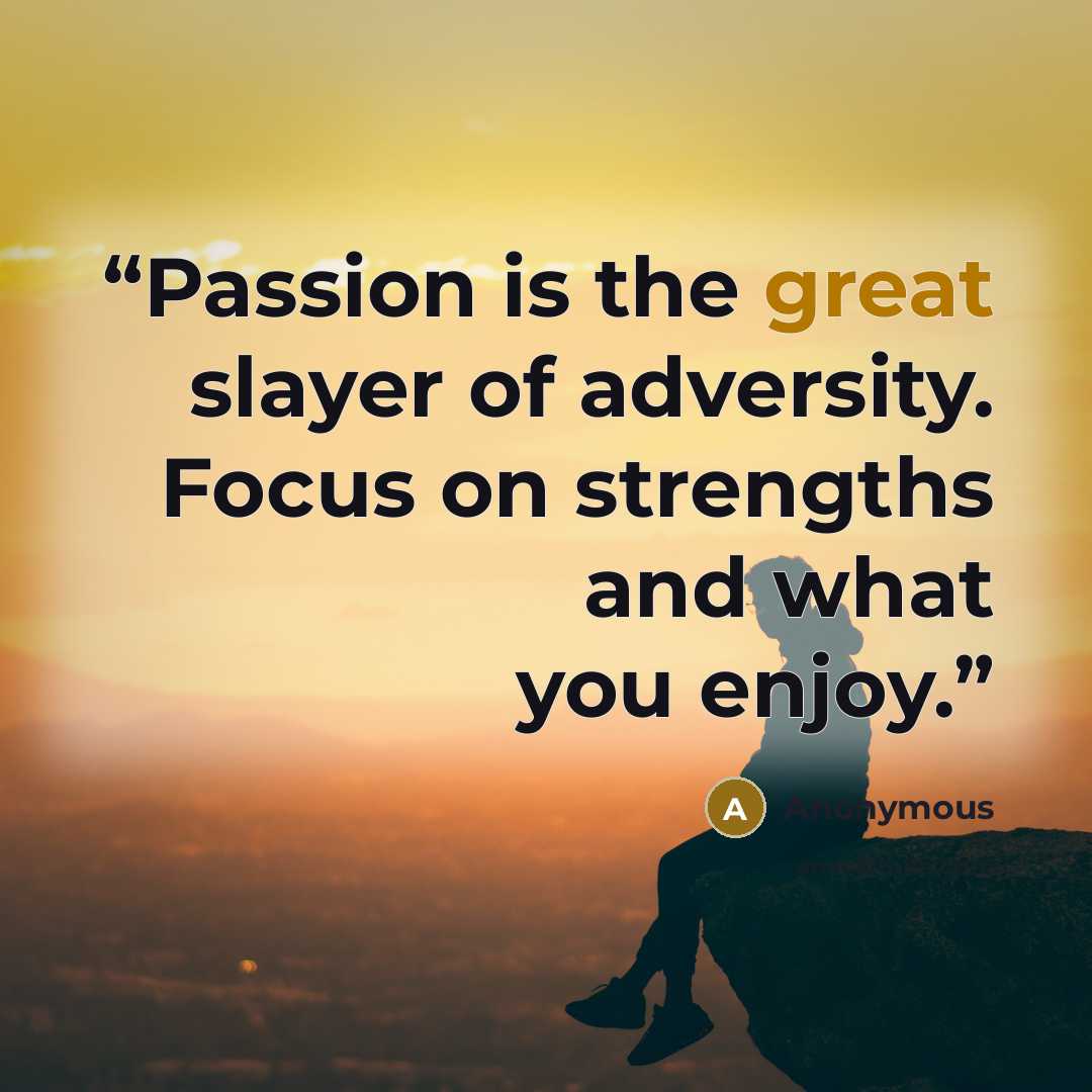 “Passion is the great slayer of adversity. Focus on strengths and what you enjoy.” quote by Anonymous