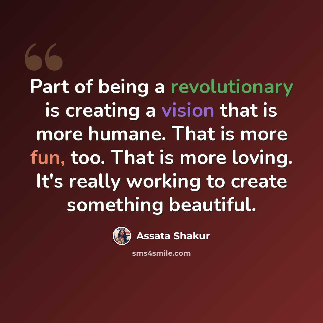 “Part of being a revolutionary is creating a vision that is more humane. That is more fun, too. That is more loving. It's really working to create something beautiful.” quote by Assata Shakur