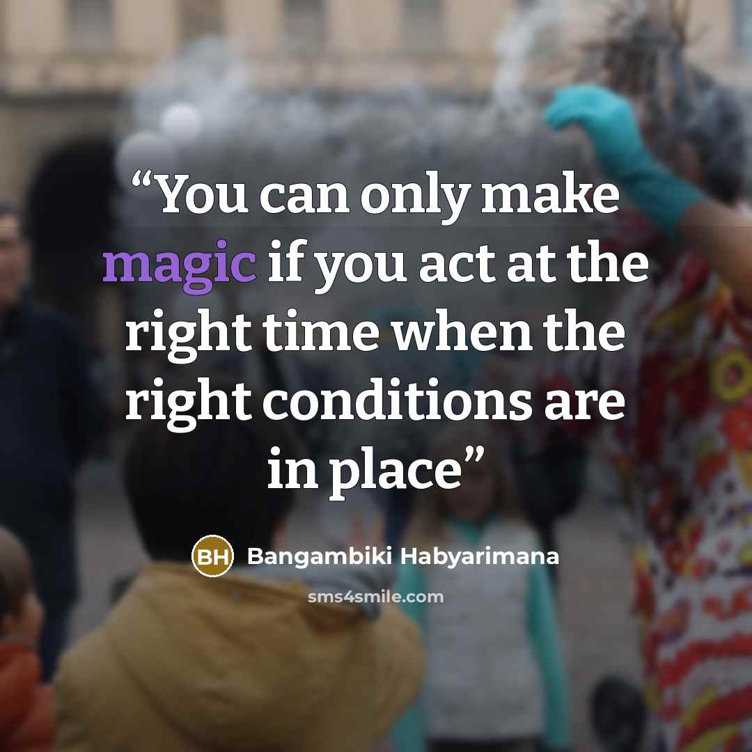 “You can only make magic if you act at the right time when the right conditions are in place” quote by Bangambiki Habyarimana