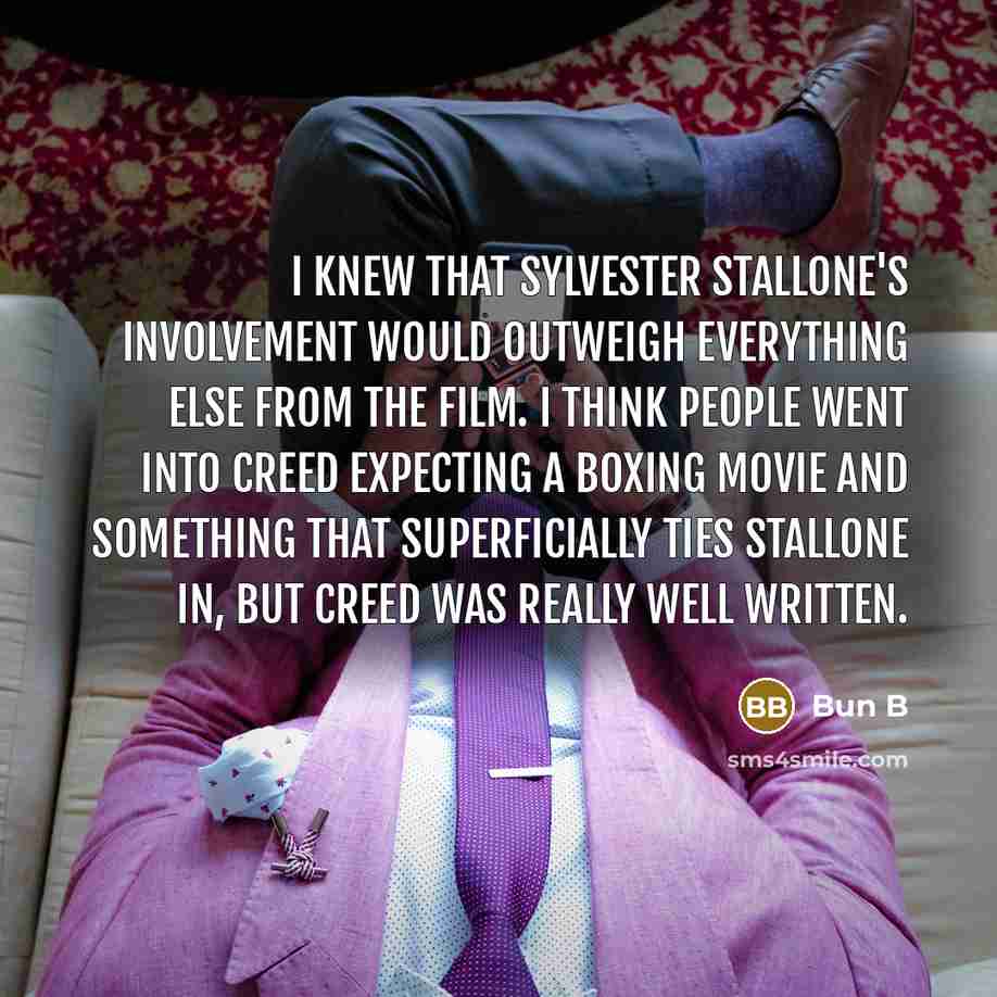 “I knew that Sylvester Stallone's involvement would outweigh everything else from the film. I think people went into Creed expecting a boxing movie and something that superficially ties Stallone in, but Creed was really well written.” quote by Bun B