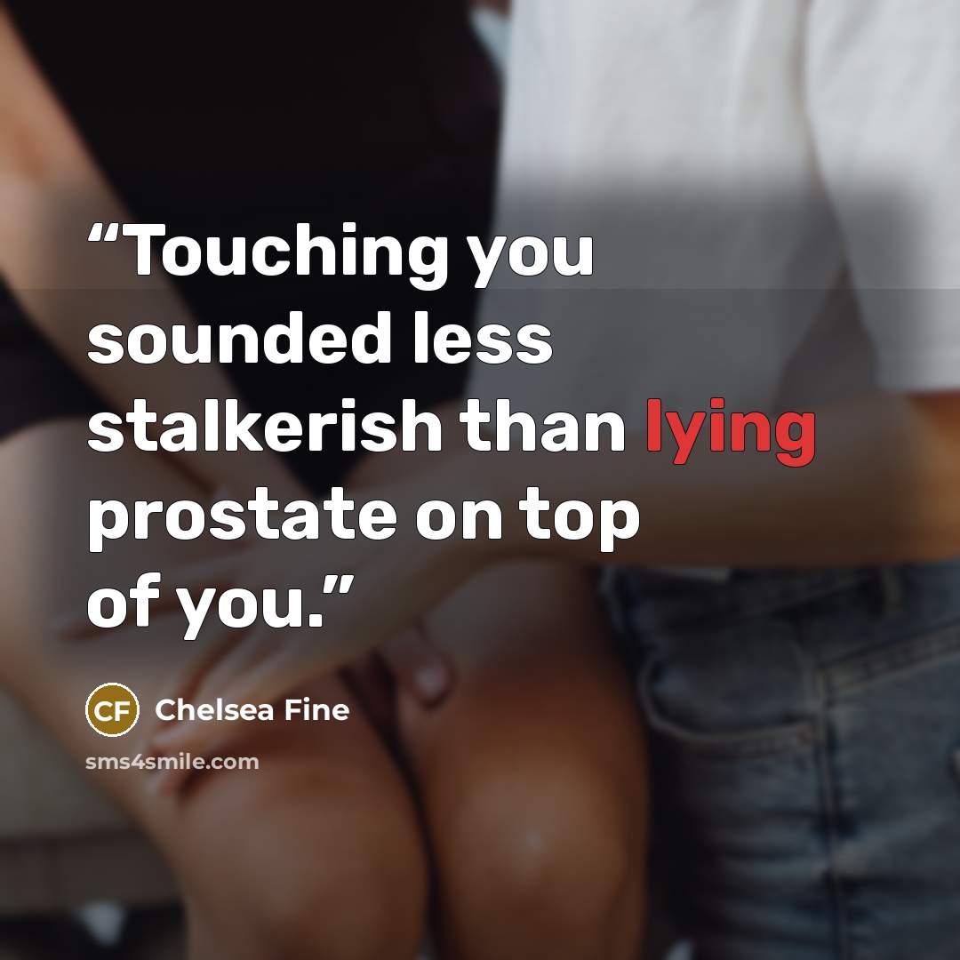 “Touching you sounded less stalkerish than lying prostate on top of you.” quote by Chelsea Fine