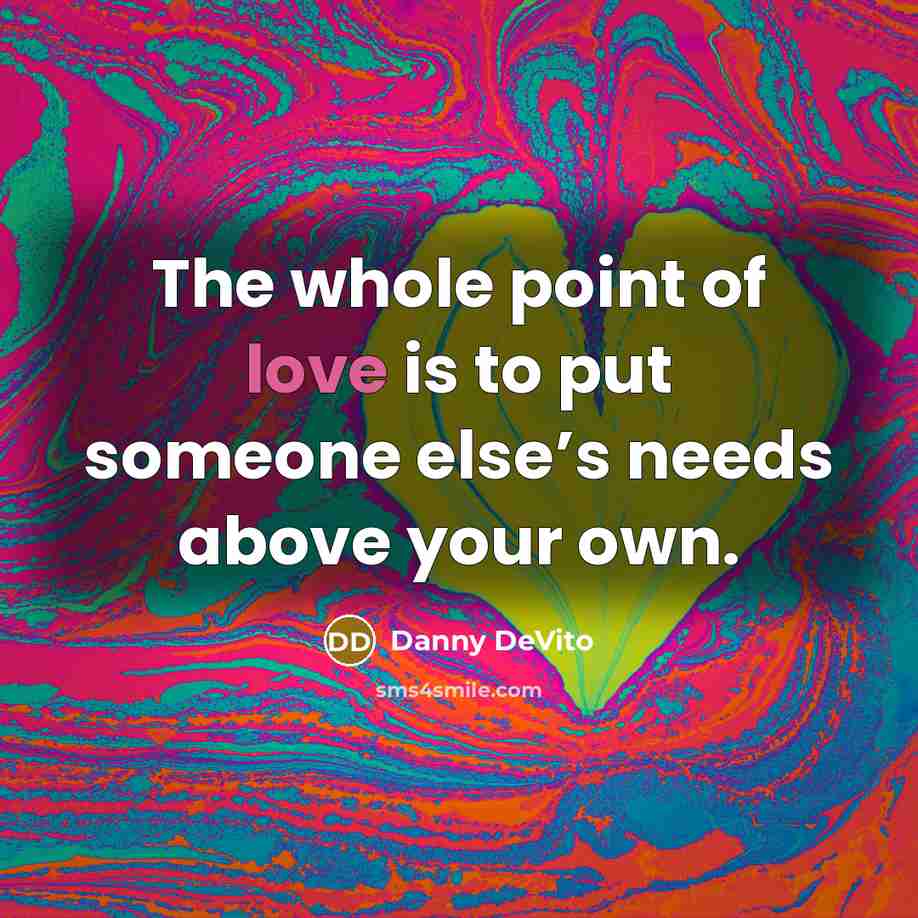 “The whole point of love is to put someone else’s needs above your own.” quote by Danny DeVito