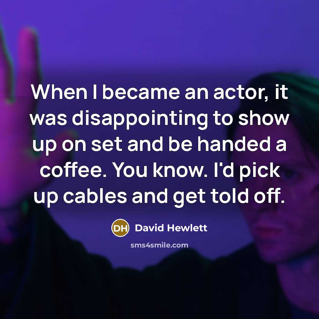 “When I became an actor, it was disappointing to show up on set and be handed a coffee. You know. I'd pick up cables and get told off.” quote by David Hewlett
