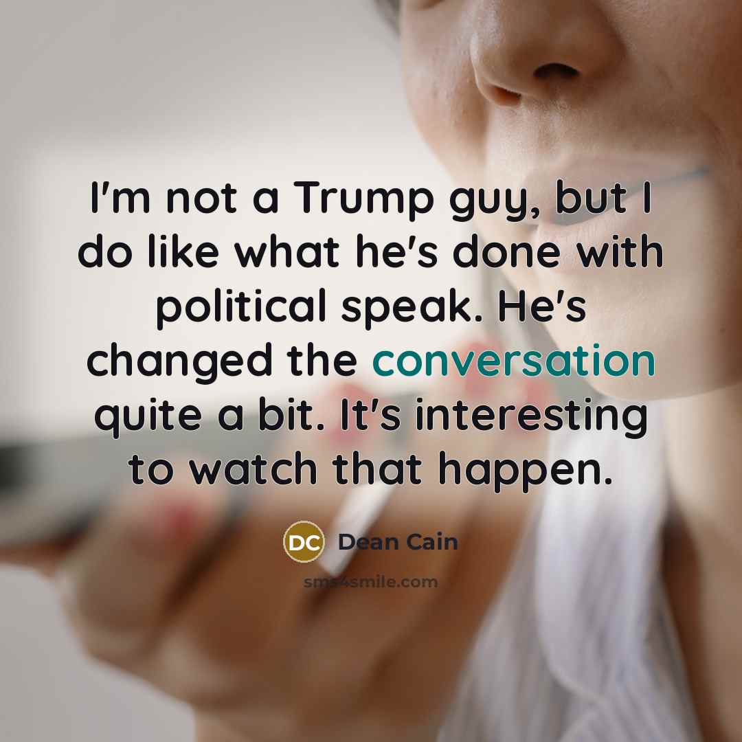 “I'm not a Trump guy, but I do like what he's done with political speak. He's changed the conversation quite a bit. It's interesting to watch that happen.” quote by Dean Cain