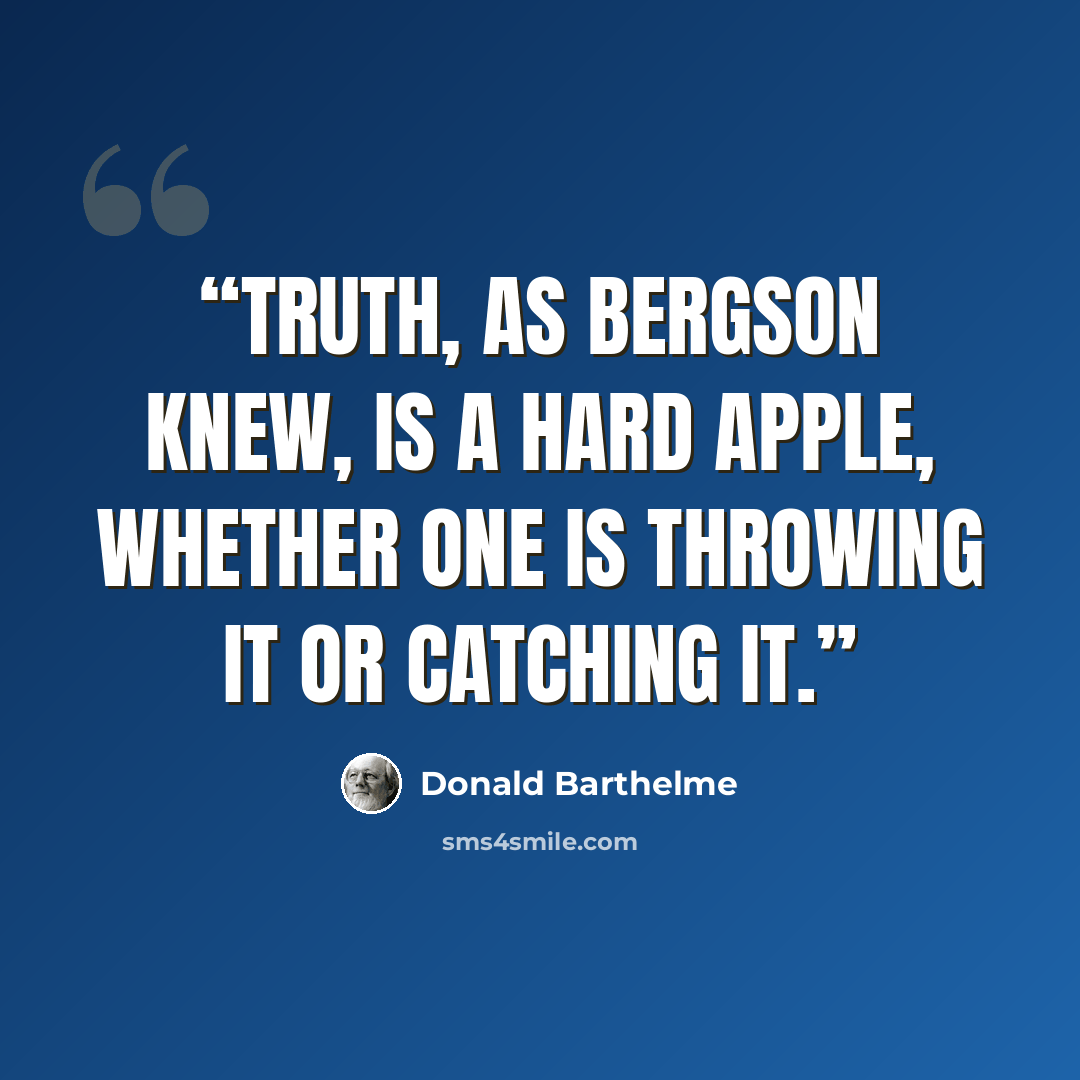 “Truth, as Bergson knew, is a hard apple, whether one is throwing it or catching it.” quote by Donald Barthelme