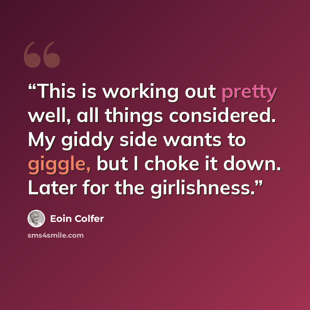 “This is working out pretty well, all things considered. My giddy side wants to giggle, but I choke it down. Later for the girlishness.” quote by Eoin Colfer