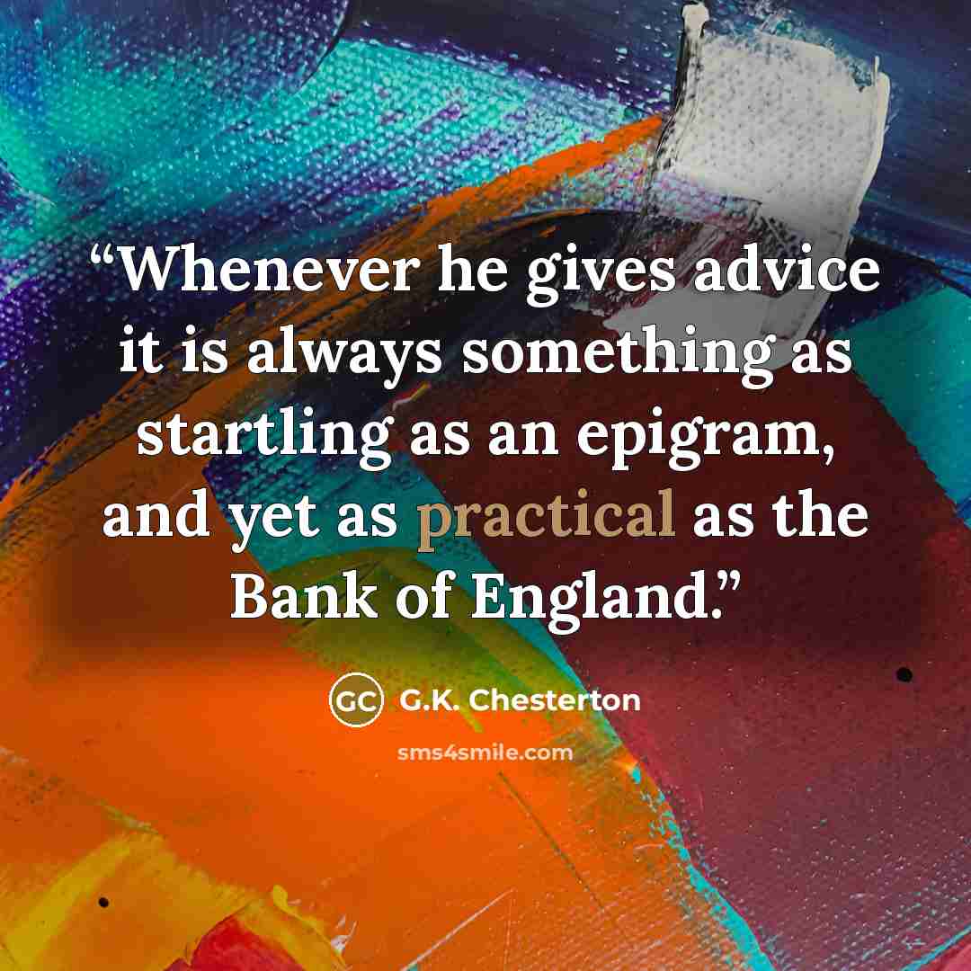 “Whenever he gives advice it is always something as startling as an epigram, and yet as practical as the Bank of England.” quote by G.K. Chesterton