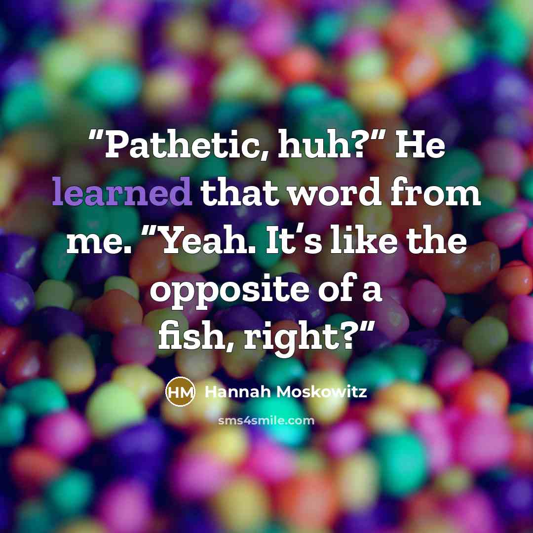“Pathetic, huh?” He learned that word from me. “Yeah. It’s like the opposite of a fish, right?” quote by Hannah Moskowitz