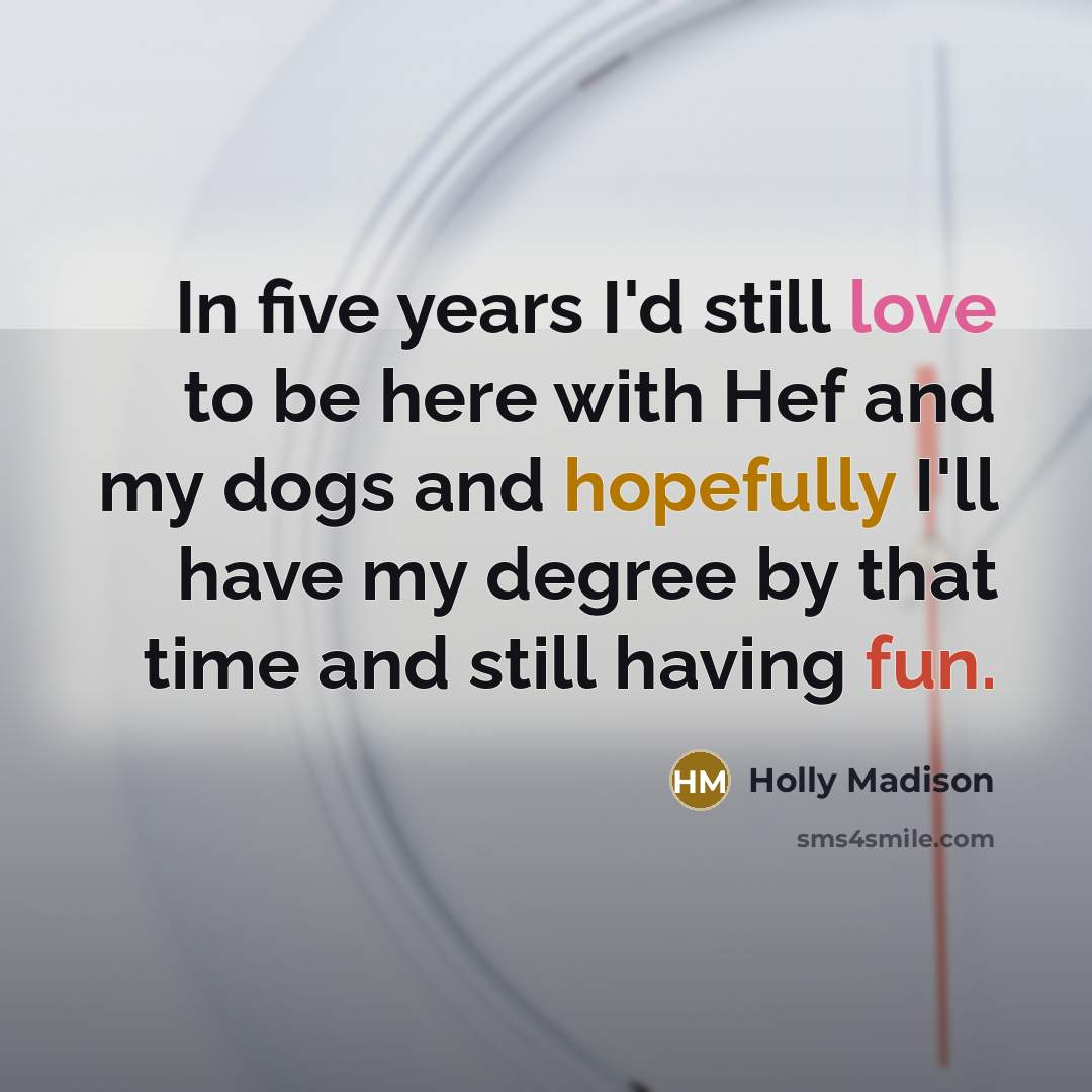 “In five years I'd still love to be here with Hef and my dogs and hopefully I'll have my degree by that time and still having fun.” quote by Holly Madison