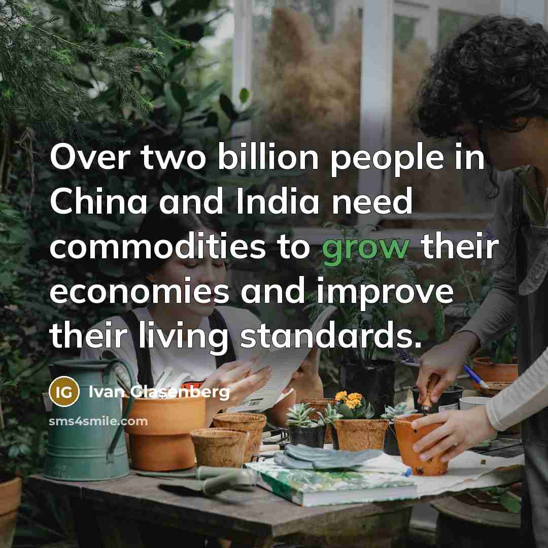 “Over two billion people in China and India need commodities to grow their economies and improve their living standards.” quote by Ivan Glasenberg