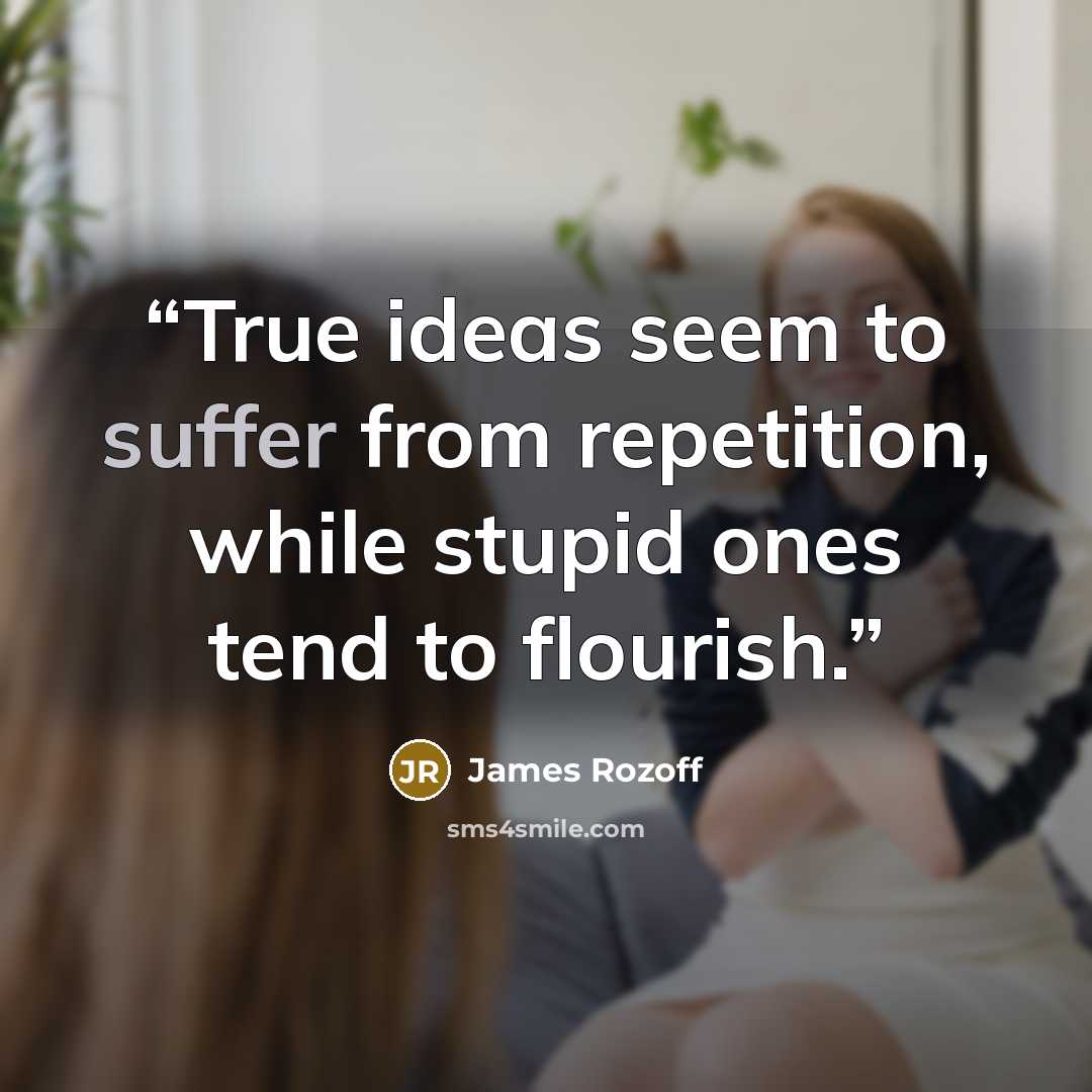“True ideas seem to suffer from repetition, while stupid ones tend to flourish.” quote by James Rozoff