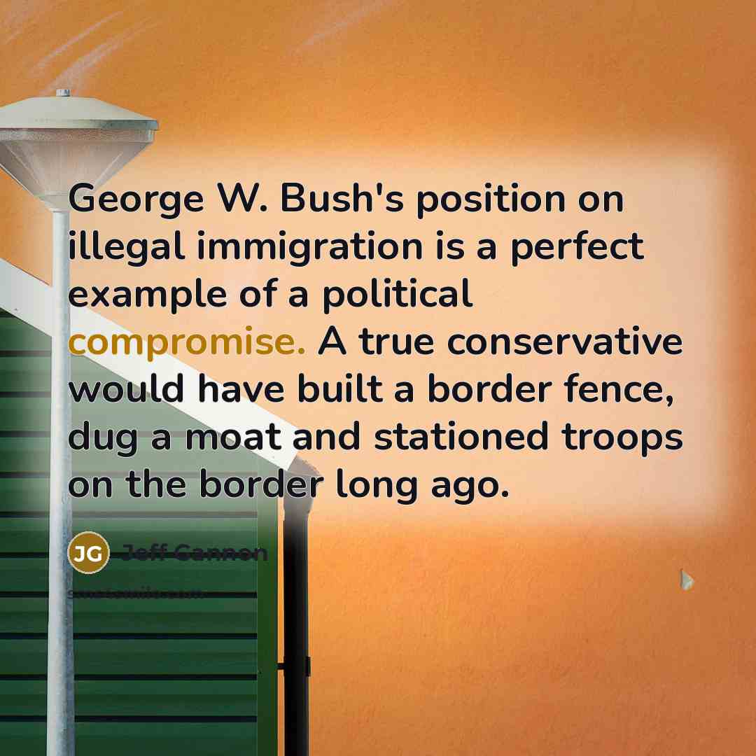 “George W. Bush's position on illegal immigration is a perfect example of a political compromise. A true conservative would have built a border fence, dug a moat and stationed troops on the border long ago.” quote by Jeff Gannon