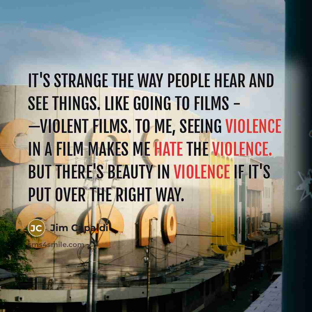 “It's strange the way people hear and see things. Like going to films - —violent films. To me, seeing violence in a film makes me hate the violence. But there's beauty in violence if it's put over the right way.” quote by Jim Capaldi