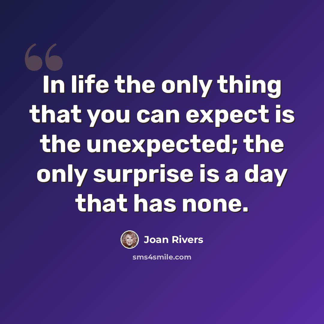 “In life the only thing that you can expect is the unexpected; the only surprise is a day that has none.” quote by Joan Rivers