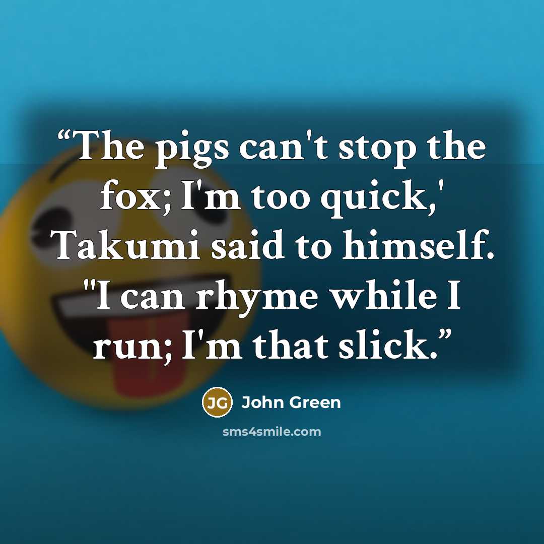 “The pigs can't stop the fox; I'm too quick,' Takumi said to himself. "I can rhyme while I run; I'm that slick.” quote by John Green