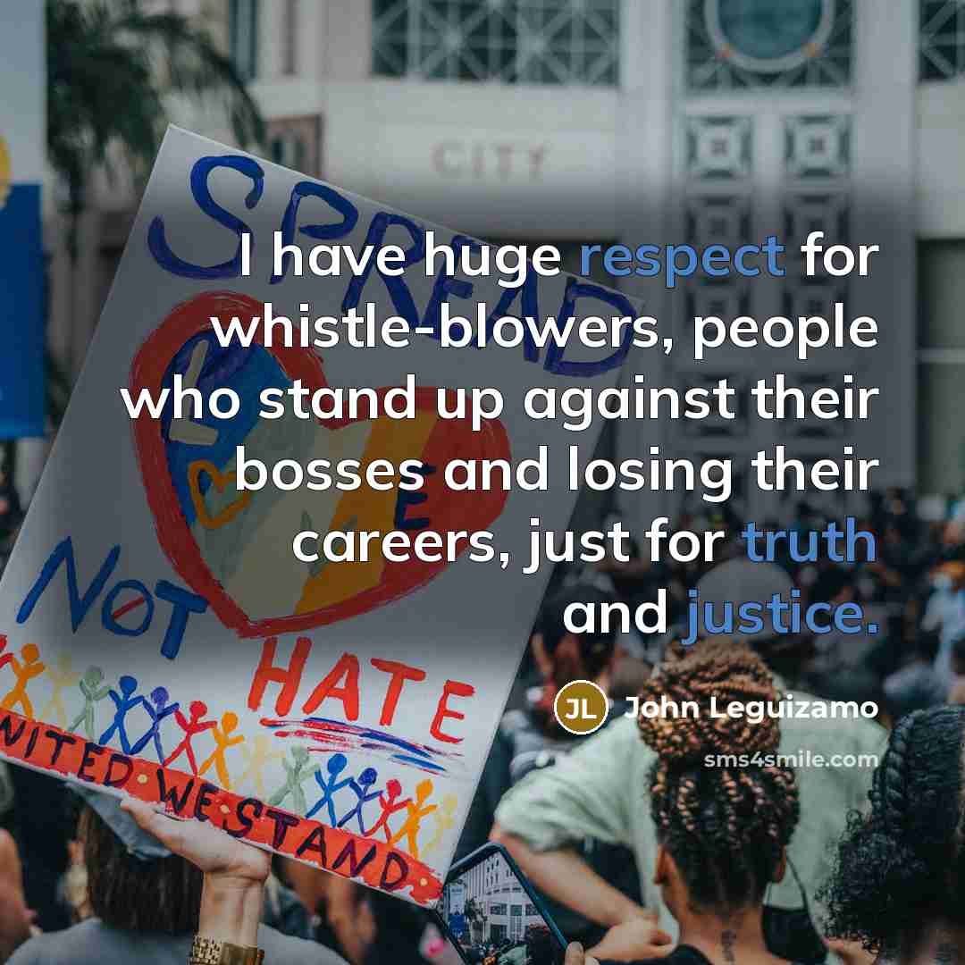 “I have huge respect for whistle-blowers, people who stand up against their bosses and losing their careers, just for truth and justice.” quote by John Leguizamo