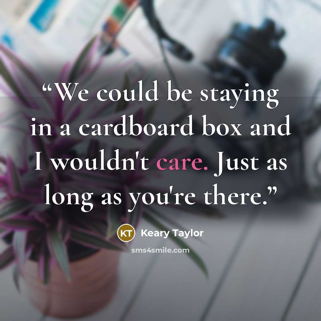 “We could be staying in a cardboard box and I wouldn't care. Just as long as you're there.” quote by Keary Taylor