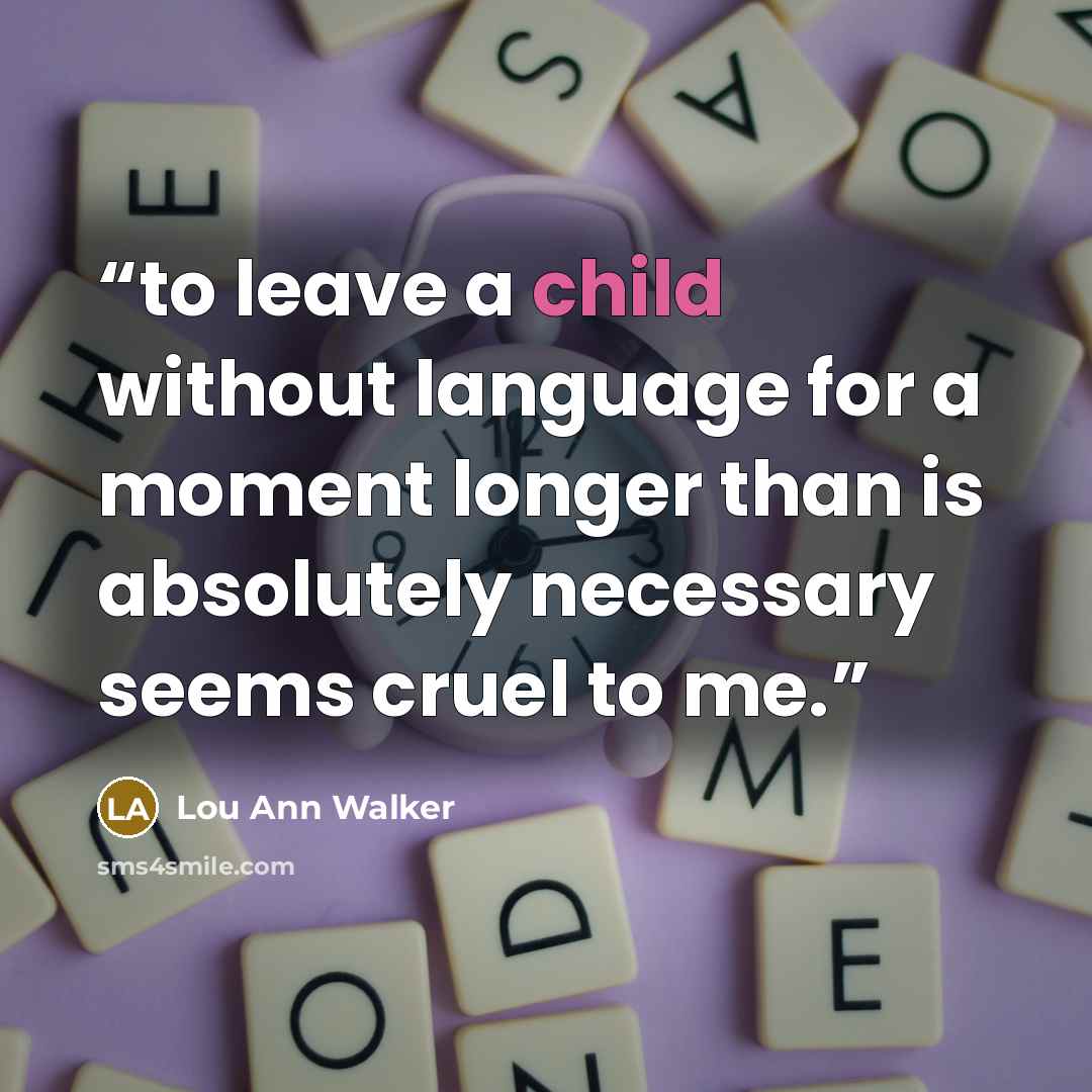 “to leave a child without language for a moment longer than is absolutely necessary seems cruel to me.” quote by Lou Ann Walker