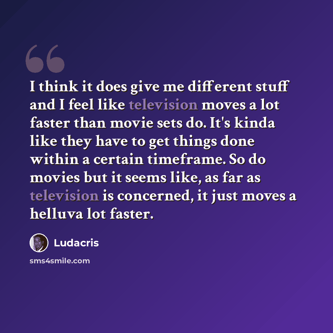 “I think it does give me different stuff and I feel like television moves a lot faster than movie sets do. It's kinda like they have to get things done within a certain timeframe. So do movies but it seems like, as far as television is concerned, it just moves a helluva lot faster.” quote by Ludacris