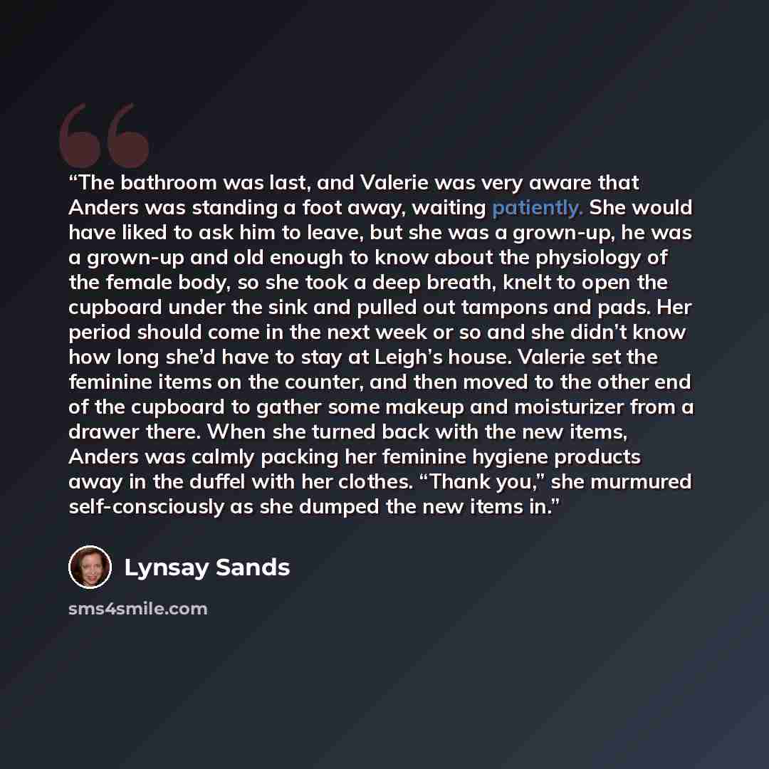 “The bathroom was last, and Valerie was very aware that Anders was standing a foot away, waiting patiently. She would have liked to ask him to leave, but she was a grown-up, he was a grown-up and old enough to know about the physiology of the female body, so she took a deep breath, knelt to open…” quote by Lynsay Sands