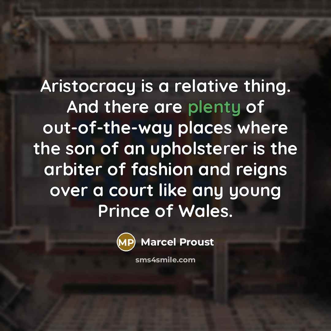 “Aristocracy is a relative thing. And there are plenty of out-of-the-way places where the son of an upholsterer is the arbiter of fashion and reigns over a court like any young Prince of Wales.” quote by Marcel Proust