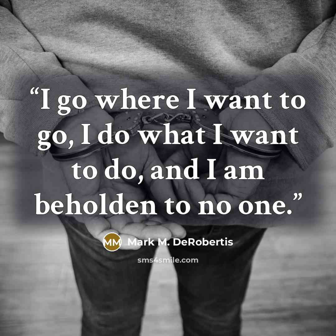 “I go where I want to go, I do what I want to do, and I am beholden to no one.” quote by Mark M. DeRobertis