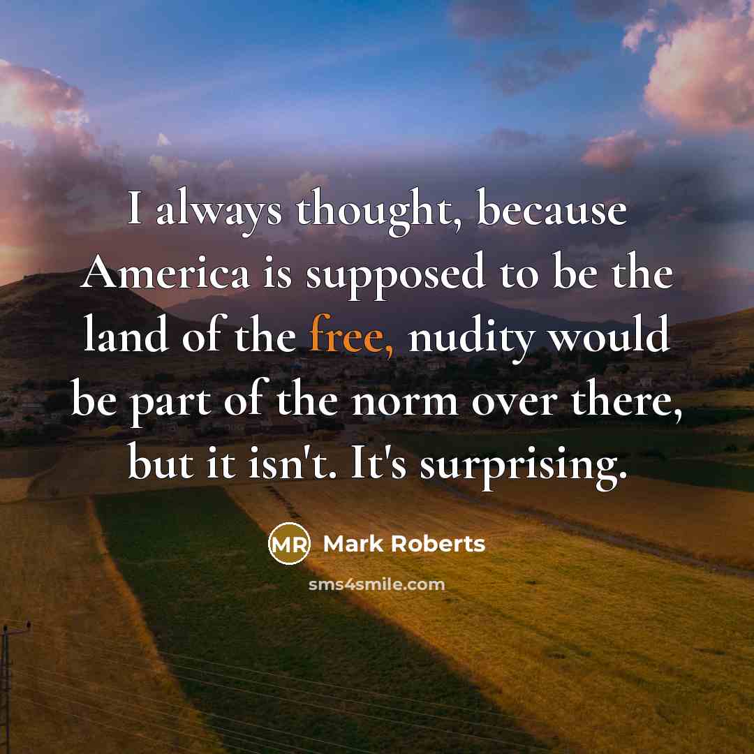 “I always thought, because America is supposed to be the land of the free, nudity would be part of the norm over there, but it isn't. It's surprising.” quote by Mark Roberts