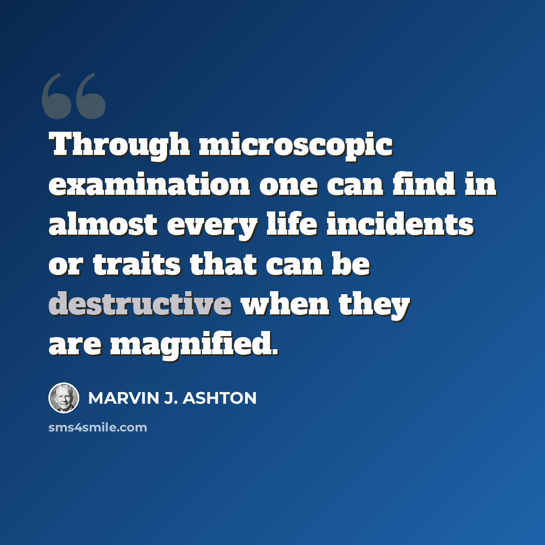 “Through microscopic examination one can find in almost every life incidents or traits that can be destructive when they are magnified.” quote by Marvin J. Ashton